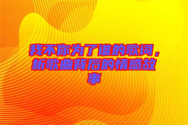 我不你為了誰的歌詞，析歌曲背后的情感故事