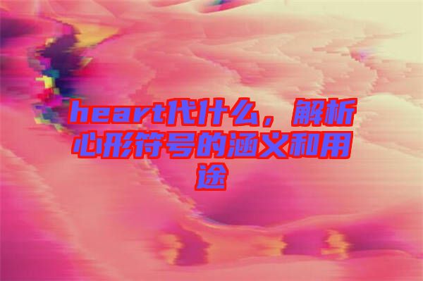 heart代什么，解析心形符號的涵義和用途