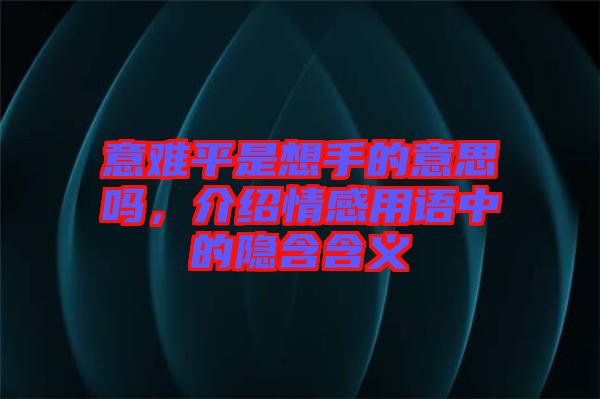 意難平是想手的意思嗎，介紹情感用語中的隱含含義