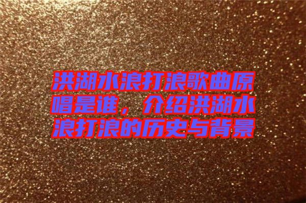 洪湖水浪打浪歌曲原唱是誰，介紹洪湖水浪打浪的歷史與背景