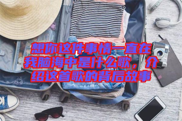 想你這件事情一直在我腦海中是什么歌，介紹這首歌的背后故事