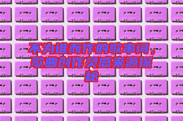 不為誰而作的歌串詞，歌曲創(chuàng)作靈感來源探秘