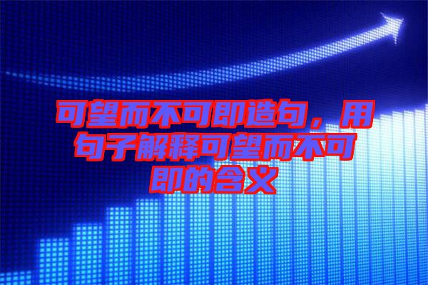 可望而不可即造句，用句子解釋可望而不可即的含義