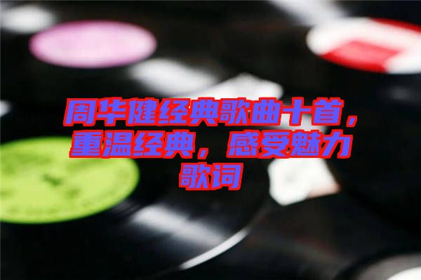 周華健經(jīng)典歌曲十首，重溫經(jīng)典，感受魅力歌詞