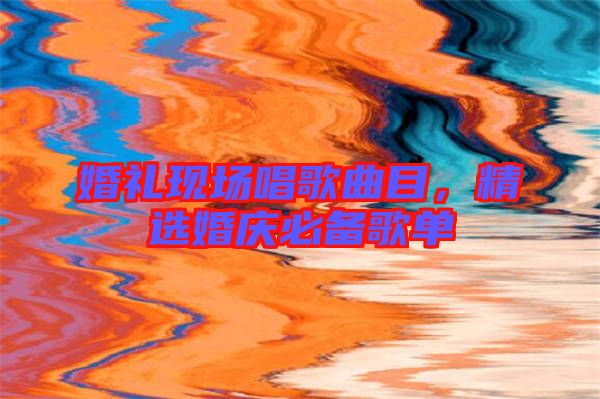 婚禮現(xiàn)場(chǎng)唱歌曲目，精選婚慶必備歌單