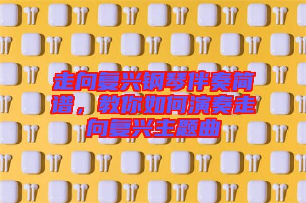 走向復興鋼琴伴奏簡譜，教你如何演奏走向復興主題曲