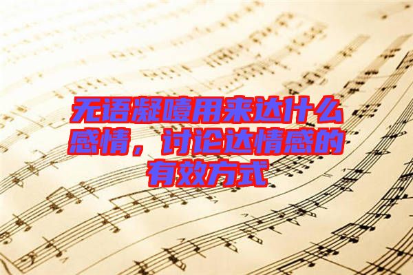 無(wú)語(yǔ)凝噎用來(lái)達(dá)什么感情，討論達(dá)情感的有效方式
