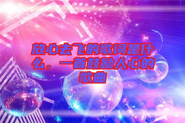 放心去飛的歌詞是什么，一首鼓勵人心的歌曲