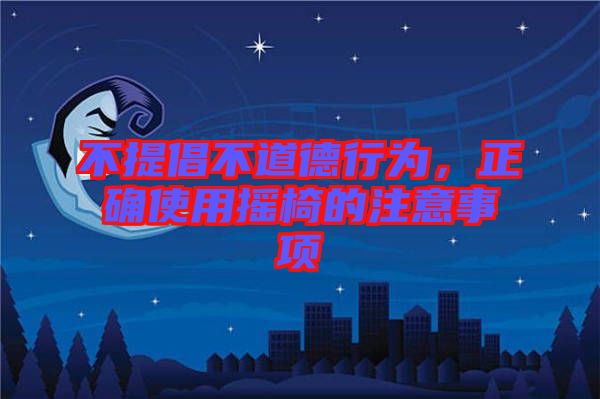 不提倡不道德行為，正確使用搖椅的注意事項(xiàng)