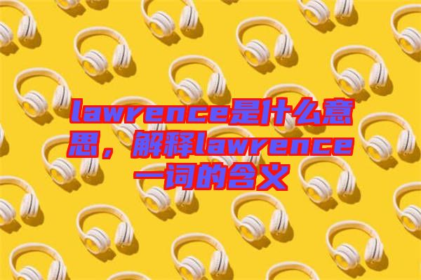 lawrence是什么意思，解釋lawrence一詞的含義