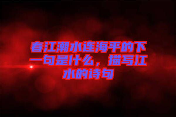春江潮水連海平的下一句是什么，描寫江水的詩句