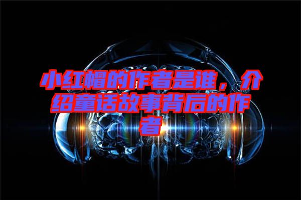 小紅帽的作者是誰，介紹童話故事背后的作者