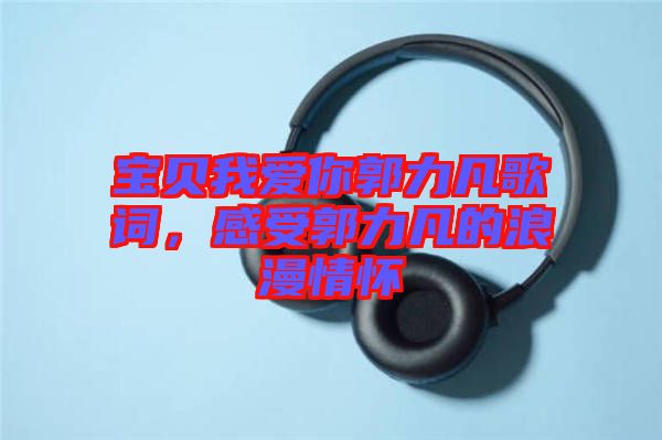 寶貝我愛你郭力凡歌詞，感受郭力凡的浪漫情懷