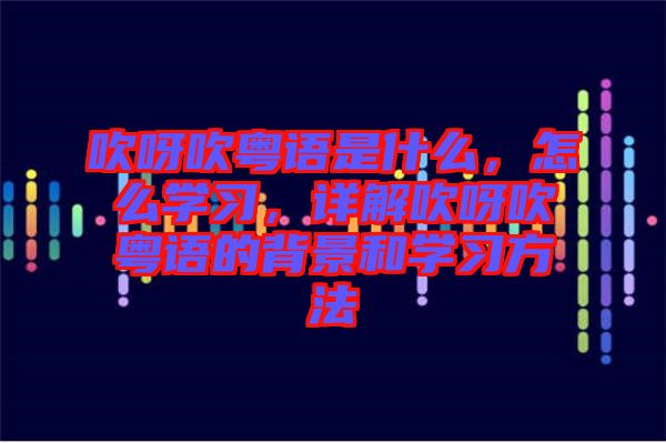 吹呀吹粵語是什么，怎么學習，詳解吹呀吹粵語的背景和學習方法