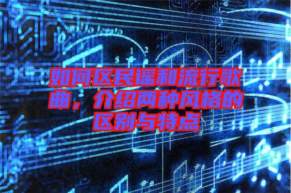 如何區(qū)民謠和流行歌曲，介紹兩種風(fēng)格的區(qū)別與特點(diǎn)