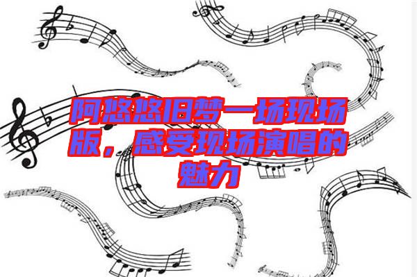 阿悠悠舊夢一場現(xiàn)場版，感受現(xiàn)場演唱的魅力