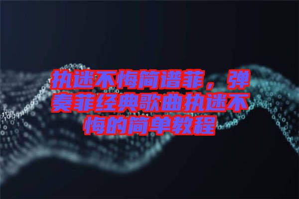 執(zhí)迷不悔簡譜菲，彈奏菲經(jīng)典歌曲執(zhí)迷不悔的簡單教程