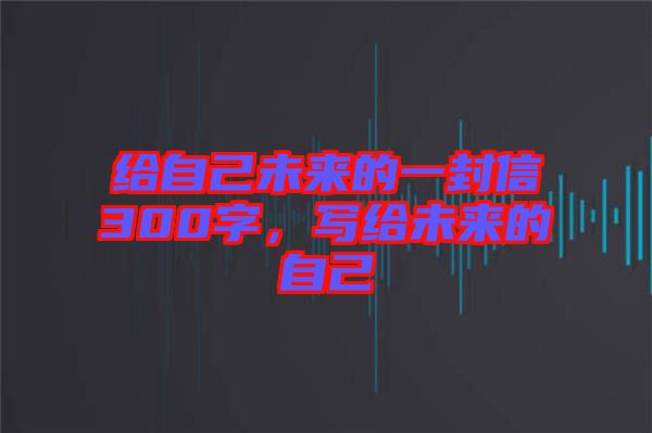 給自己未來的一封信300字，寫給未來的自己