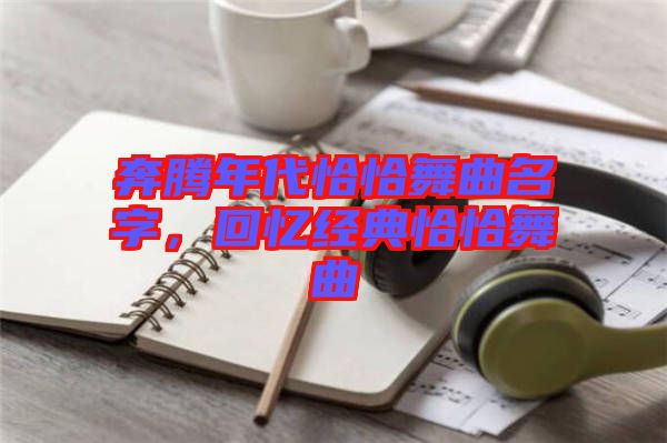 奔騰年代恰恰舞曲名字，回憶經(jīng)典恰恰舞曲