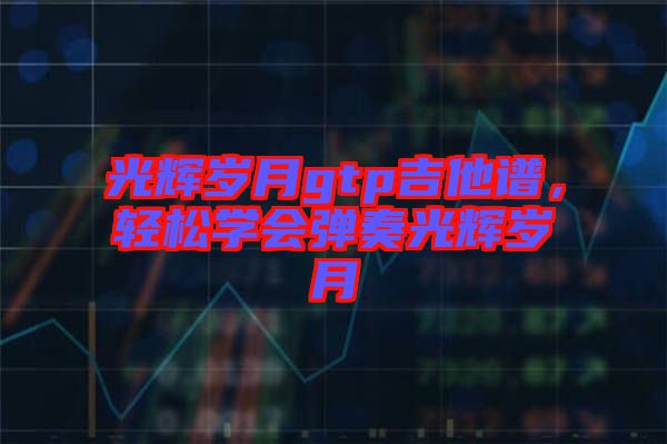 光輝歲月gtp吉他譜，輕松學會彈奏光輝歲月