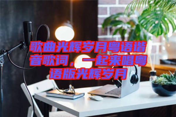 歌曲光輝歲月粵語諧音歌詞，一起來唱粵語版光輝歲月