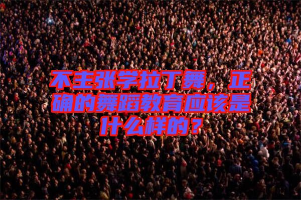 不主張學(xué)拉丁舞，正確的舞蹈教育應(yīng)該是什么樣的？