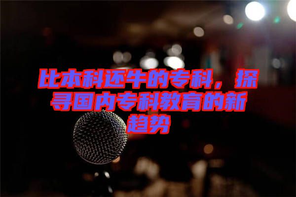 比本科還牛的?？疲綄?guó)內(nèi)?？平逃男纶厔?shì)