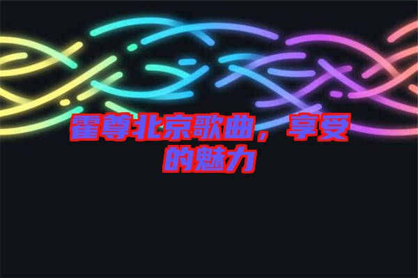 霍尊北京歌曲，享受的魅力