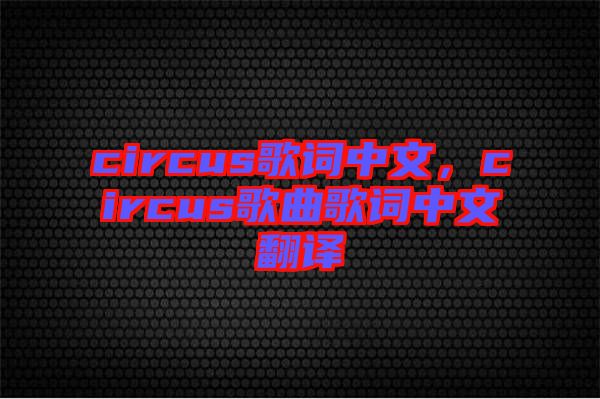 circus歌詞中文，circus歌曲歌詞中文翻譯