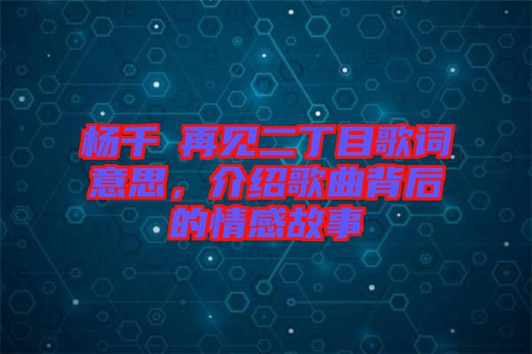 楊千嬅再見二丁目歌詞意思，介紹歌曲背后的情感故事