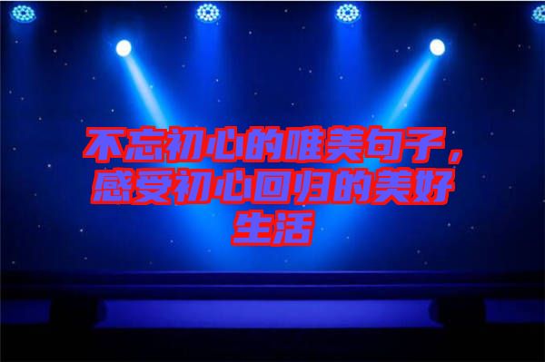 不忘初心的唯美句子，感受初心回歸的美好生活