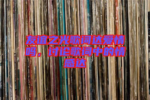 友誼之光歌詞達(dá)愛情嗎，討論歌詞中的情感達(dá)