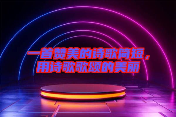 一首贊美的詩(shī)歌簡(jiǎn)短，用詩(shī)歌歌頌的美麗