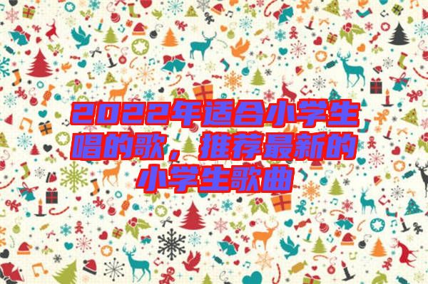 2022年適合小學生唱的歌，推薦最新的小學生歌曲