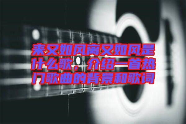 來又如風(fēng)離又如風(fēng)是什么歌，介紹一首熱門歌曲的背景和歌詞