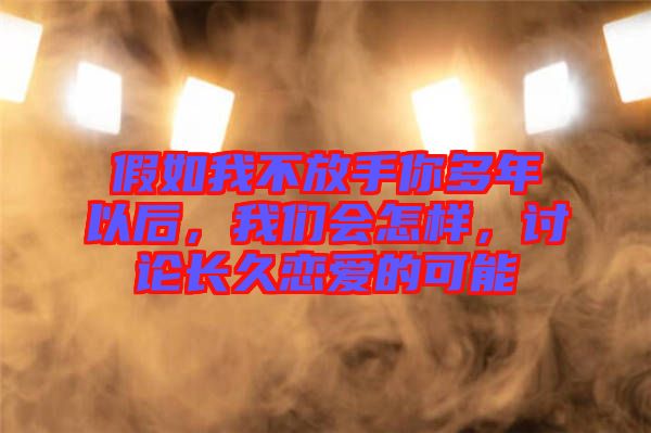 假如我不放手你多年以后，我們會(huì)怎樣，討論長(zhǎng)久戀愛(ài)的可能