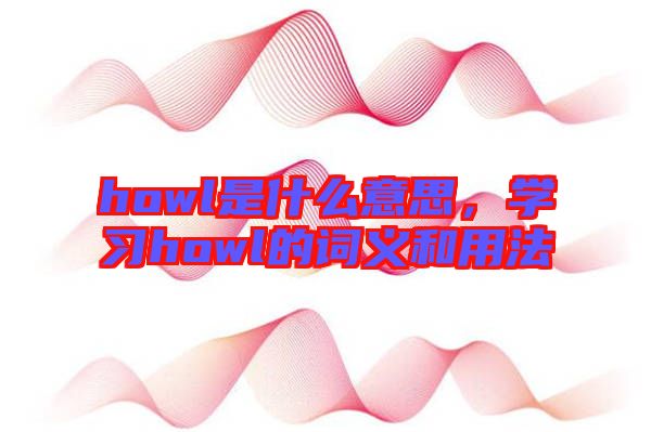 howl是什么意思，學(xué)習(xí)howl的詞義和用法