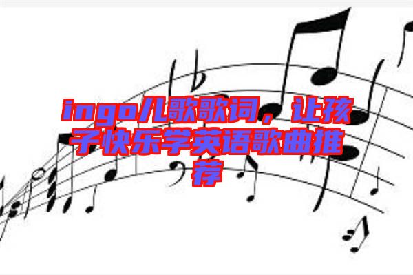 ingo兒歌歌詞，讓孩子快樂學英語歌曲推薦