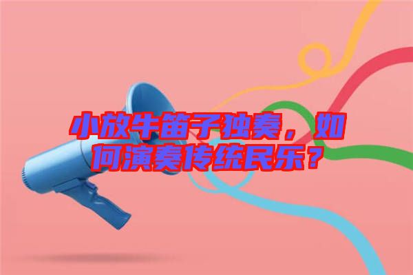 小放牛笛子獨(dú)奏，如何演奏傳統(tǒng)民樂(lè)？