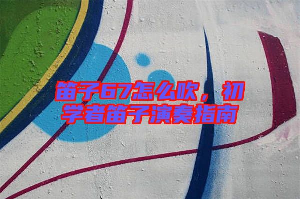 笛子67怎么吹，初學(xué)者笛子演奏指南