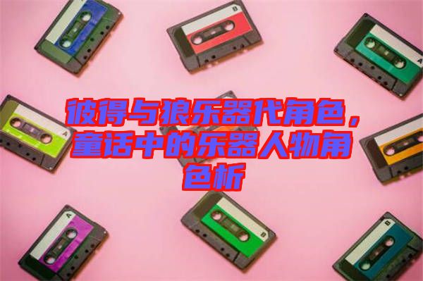 彼得與狼樂器代角色，童話中的樂器人物角色析