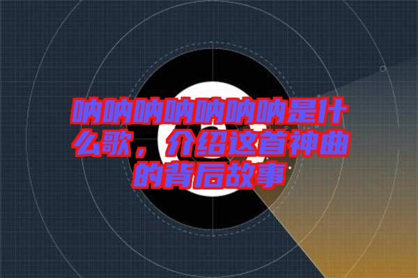 吶吶吶吶吶吶吶是什么歌，介紹這首神曲的背后故事