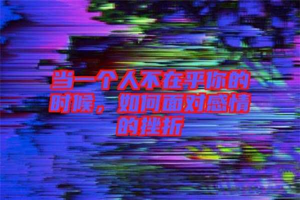 當(dāng)一個(gè)人不在乎你的時(shí)候，如何面對(duì)感情的挫折