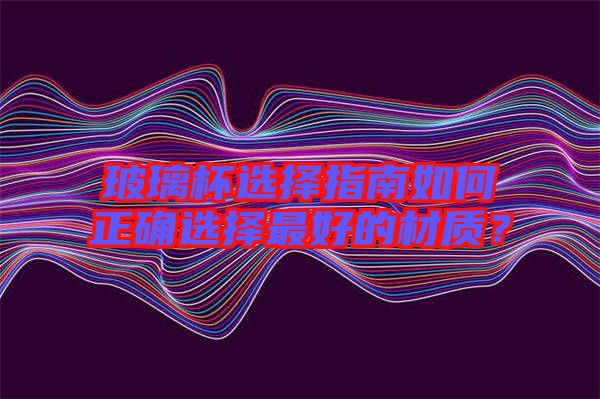 玻璃杯選擇指南如何正確選擇最好的材質(zhì)？