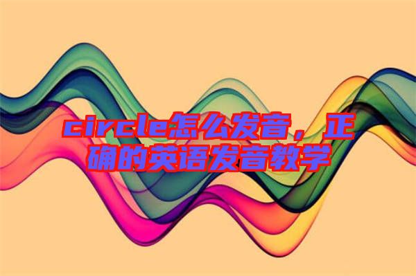 circle怎么發(fā)音，正確的英語發(fā)音教學(xué)