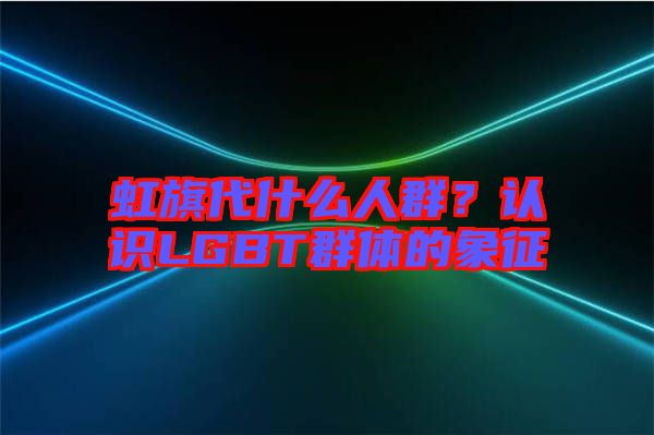 虹旗代什么人群？認識LGBT群體的象征