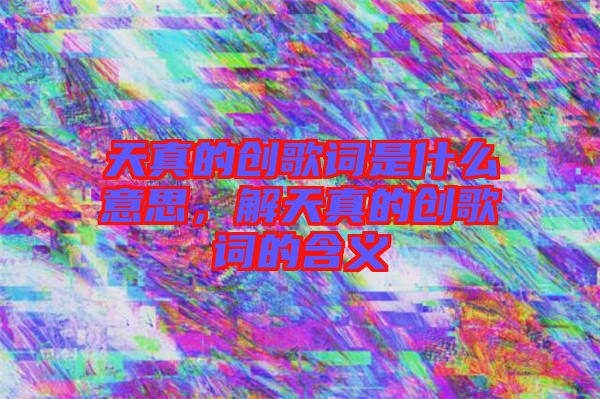 天真的創(chuàng)歌詞是什么意思，解天真的創(chuàng)歌詞的含義