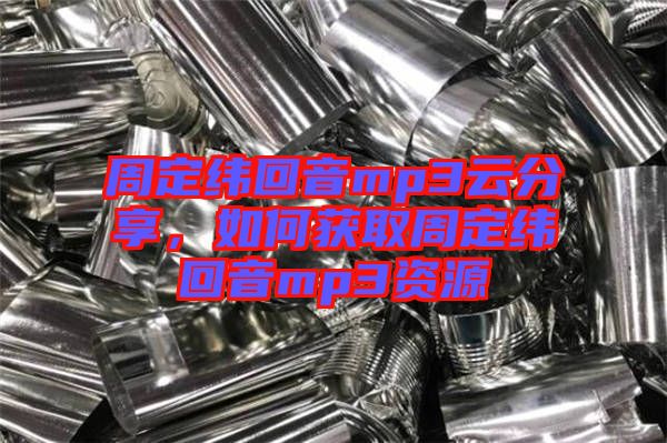 周定緯回音mp3云分享，如何獲取周定緯回音mp3資源