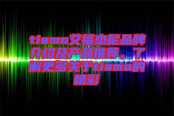tiamo艾福杰尼品牌介紹及產(chǎn)品推薦，了解更多關(guān)于tiamo的精彩