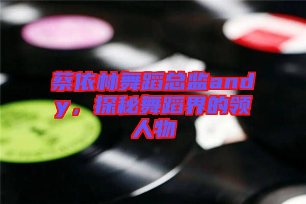 蔡依林舞蹈總監(jiān)andy，探秘舞蹈界的領(lǐng)人物